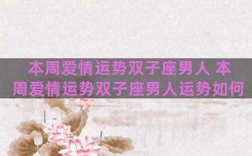 本周爱情运势双子座男人 本周爱情运势双子座男人运势如何